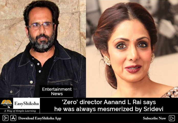 'Zero' director Aanand L Rai says he was always mesmerized by Sridevi
